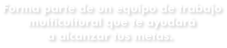 FORMA PARTE DE UN EQUIPO DE TRABAJO MULTICULTURAL QUE TE AYUDARÁ A ALCANZAR TUS METAS.